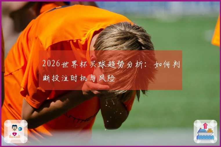 2026世界杯买球趋势分析：如何判断投注时机与风险