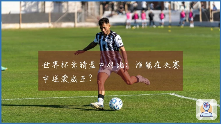 世界杯竞猜盘口对比：谁能在决赛中逆袭成王？