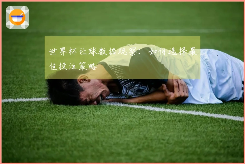 世界杯让球数据观察：如何选择最佳投注策略