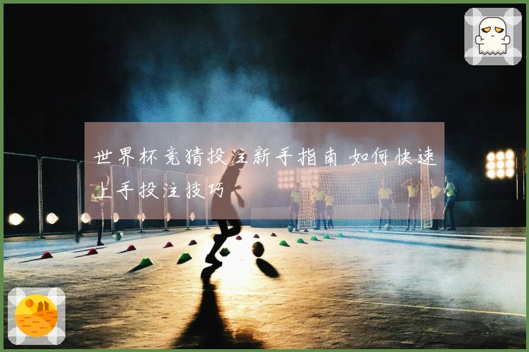 世界杯竞猜投注新手指南 如何快速上手投注技巧