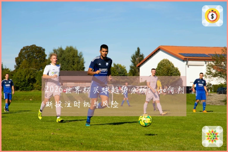 2026世界杯买球趋势分析：如何判断投注时机与风险
