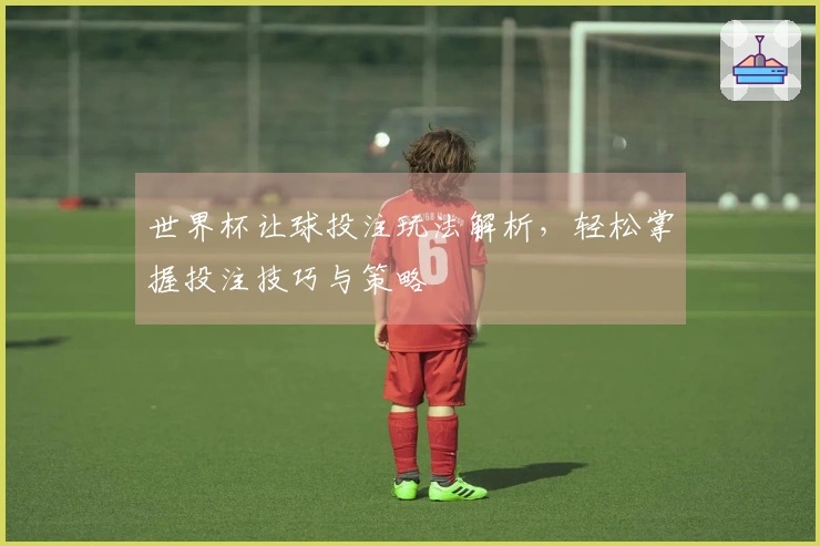 世界杯让球投注玩法解析，轻松掌握投注技巧与策略