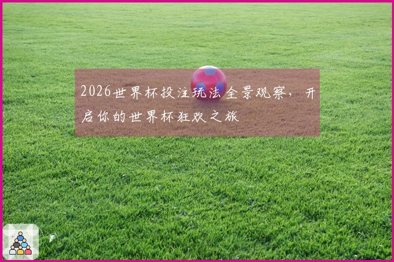 2026世界杯投注玩法全景观察，开启你的世界杯狂欢之旅
