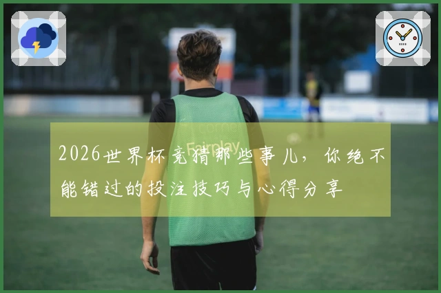 2026世界杯竞猜那些事儿，你绝不能错过的投注技巧与心得分享