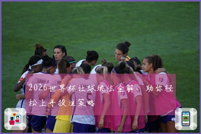 2026世界杯让球玩法全解，助你轻松上手投注策略
