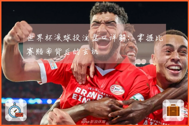 世界杯滚球投注盘口详解：掌握比赛赔率背后的玄机