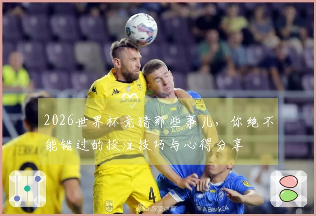 2026世界杯竞猜那些事儿，你绝不能错过的投注技巧与心得分享