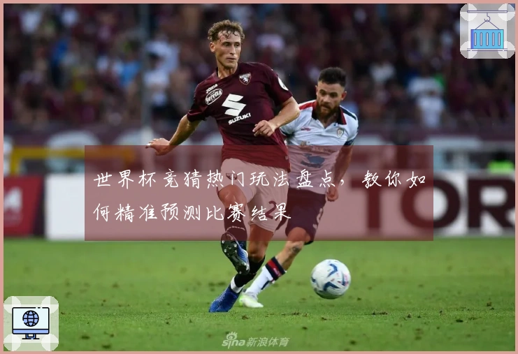 世界杯竞猜热门玩法盘点，教你如何精准预测比赛结果