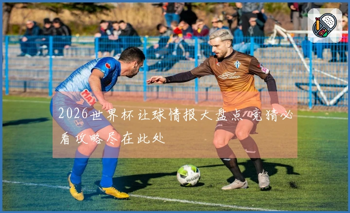 2026世界杯让球情报大盘点 竞猜必看攻略尽在此处