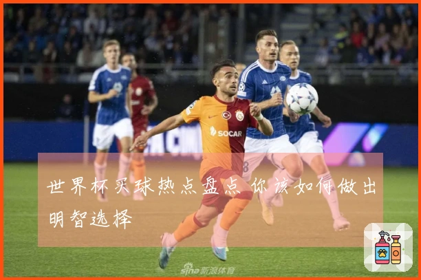 世界杯买球热点盘点 你该如何做出明智选择