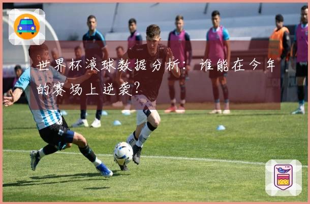 世界杯滚球数据分析：谁能在今年的赛场上逆袭？