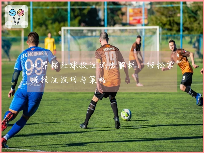 世界杯让球投注玩法解析，轻松掌握投注技巧与策略